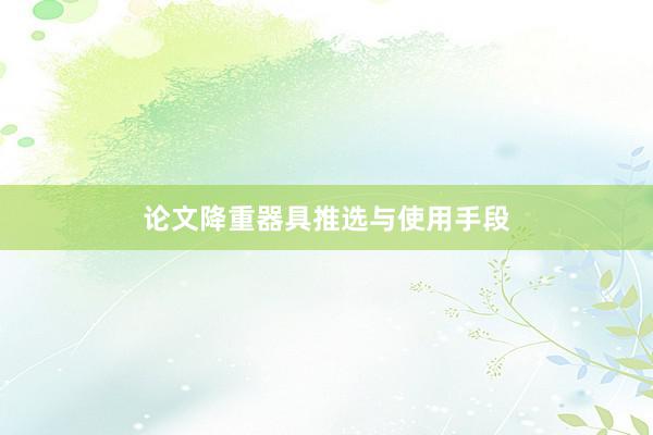 论文降重器具推选与使用手段