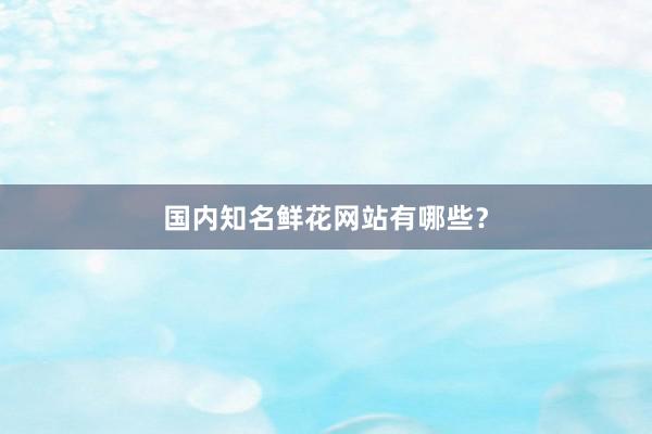 国内知名鲜花网站有哪些？