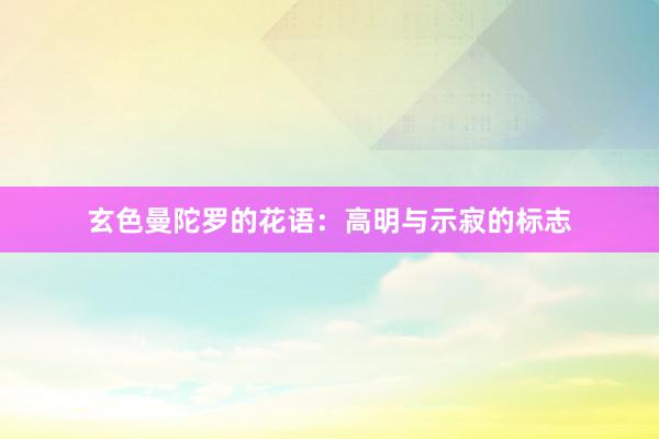 玄色曼陀罗的花语：高明与示寂的标志