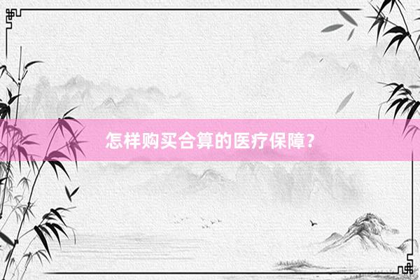 怎样购买合算的医疗保障？