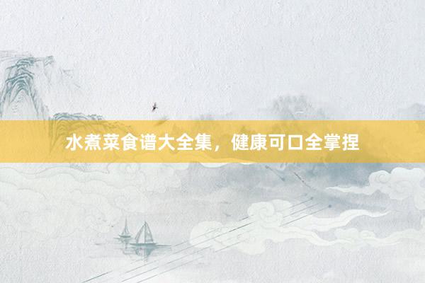 水煮菜食谱大全集，健康可口全掌捏