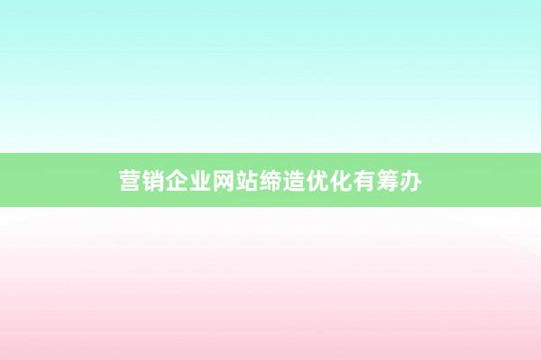 营销企业网站缔造优化有筹办