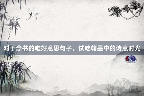 对于念书的唯好意思句子，试吃翰墨中的诗意时光