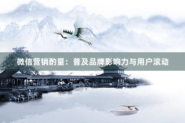 微信营销酌量：普及品牌影响力与用户滚动