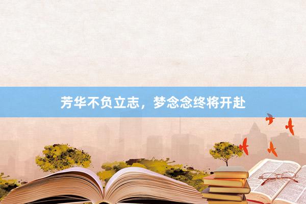 芳华不负立志，梦念念终将开赴